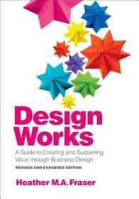 Design Works – A Guide to Creating and Sustaining Value through Business Design, Revised and Expanded Edition: A Guide to Creating and Sustaining Value Through Business Design, Revised and Expanded Edition