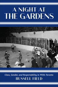 A Night at the Gardens ? Class, Gender, and Respectability in 1930s Toronto: Class, Gender, and Respectability in 1930s Toronto A Night at the Gardens ? Class, Gender, and Respectability in 1930s Toronto: Class, Gender, and Respectability in 1930s Toronto