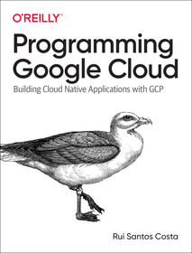 Programming Google Cloud: Building Cloud Native Applications with GCP Programming Google Cloud: Building Cloud Native Applications with GCP