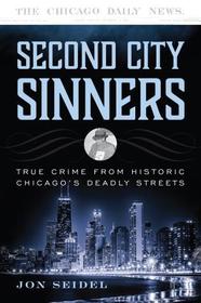 Second City Sinners: True Crime from Historic Chicago?s Deadly Streets