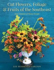 Cut Flowers, Foliage and Fruits of the Southeast: Four Seasons of Floral Design