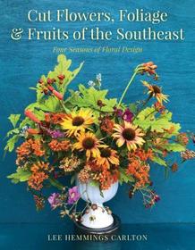 Cut Flowers, Foliage and Fruits of the Southeast: Four Seasons of Floral Design Cut Flowers, Foliage and Fruits of the Southeast: Four Seasons of Floral Design