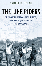The Line Riders: The Border Patrol, Prohibition, and the Liquor War on the Rio Grande The Line Riders: The Border Patrol, Prohibition, and the Liquor War on the Rio Grande