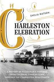 Charleston Celebration: A History of Pleasurable Pastimes from Colonial Charles Town through the Charleston Renaissance Charleston Celebration: A History of Pleasurable Pastimes from Colonial Charles Town through the Charleston Renaissance