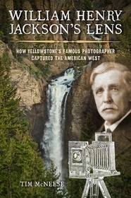 William Henry Jackson's Lens: How Yellowstone's Famous Photographer Captured the American West William Henry Jackson's Lens: How Yellowstone's Famous Photographer Captured the American West