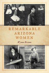 Remarkable Arizona Women: Fascinating Females who Shaped the Grand Canyon State