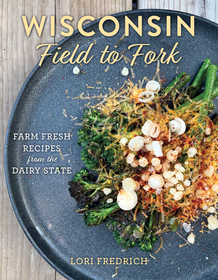 Wisconsin Field to Fork: Farm-Fresh Recipes from the Dairy State Wisconsin Field to Fork: Farm-Fresh Recipes from the Dairy State