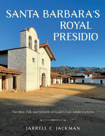 Santa Barbara's Royal Presidio: The Rise, Fall, and Rebirth of Spain's Last Adobe Fortress