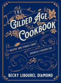 The Gilded Age Cookbook: Recipes and Stories from America's Golden Era The Gilded Age Cookbook: Recipes and Stories from America's Golden Era