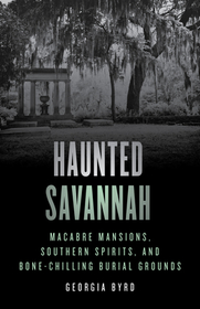 Haunted Savannah: Macabre Mansions, Southern Spirits, and Bone-Chilling Burial Grounds Haunted Savannah: Macabre Mansions, Southern Spirits, and Bone-Chilling Burial Grounds