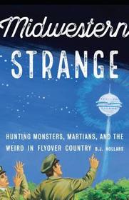 Midwestern Strange ? Hunting Monsters, Martians, and the Weird in Flyover Country: Hunting Monsters, Martians, and the Weird in Flyover Country Midwestern Strange ? Hunting Monsters, Martians, and the Weird in Flyover Country: Hunting Monsters, Martians, and the Weird in Flyover Country