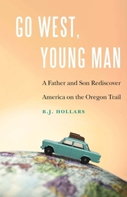 Go West, Young Man ? A Father and Son Rediscover America on the Oregon Trail: A Father and Son Rediscover America on the Oregon Trail Go West, Young Man ? A Father and Son Rediscover America on the Oregon Trail: A Father and Son Rediscover America on the Oregon Trail