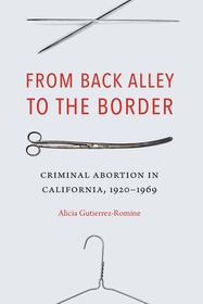 From Back Alley to the Border: Criminal Abortion in California, 1920?1969 From Back Alley to the Border: Criminal Abortion in California, 1920?1969