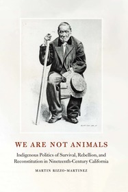 We Are not Animals: Indigenous Politics of Survival, Rebellion, and Reconstitution in Nineteenth-Century California