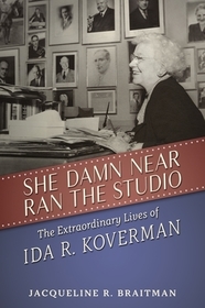 She Damn Near Ran the Studio – The Extraordinary Lives of Ida R. Koverman: The Extraordinary Lives of Ida R. Koverman