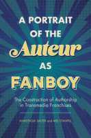 A Portrait of the Auteur as Fanboy – The Construction of Authorship in Transmedia Franchises: The Construction of Authorship in Transmedia Franchises