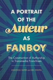 A Portrait of the Auteur as Fanboy – The Construction of Authorship in Transmedia Franchises: The Construction of Authorship in Transmedia Franchises