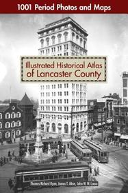 Illustrated Historical Atlas of Lancaster County: 1001 Period Photos and Maps Illustrated Historical Atlas of Lancaster County: 1001 Period Photos and Maps
