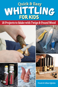 Quick & Easy Whittling for Kids: 18 Projects to Make with Twigs & Found Wood Quick & Easy Whittling for Kids: 18 Projects to Make with Twigs & Found Wood