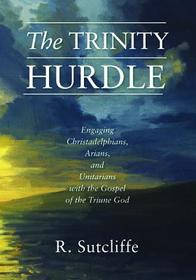 The Trinity Hurdle: Engaging Christadelphians, Arians, and Unitarians with the Gospel of the Triune God