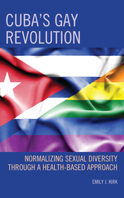 Cuba’s Gay Revolution: Normalizing Sexual Diversity Through a Health-Based Approach