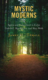 Mystic Moderns: Agency and Enchantment in Evelyn Underhill, May Sinclair, and Mary Webb