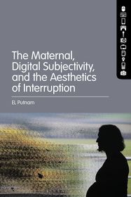 The Maternal, Digital Subjectivity, and the Aesthetics of Interruption The Maternal, Digital Subjectivity, and the Aesthetics of Interruption