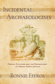 Incidental Archaeologists – French Officers and the Rediscovery of Roman North Africa: French Officers and the Rediscovery of Roman North Africa