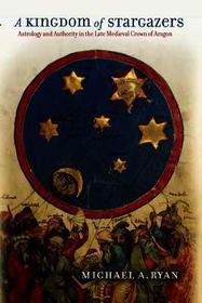 A Kingdom of Stargazers ? Astrology and Authority in the Late Medieval Crown of Aragon: Astrology and Authority in the Late Medieval Crown of Aragon