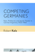 Competing Germanies – Nazi, Antifascist, and Jewish Theater in German Argentina, 1933–1965: Nazi, Antifascist, and Jewish Theater in German Argentina, 1933–1965