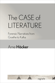 The Case of Literature – Forensic Narratives from Goethe to Kafka: Forensic Narratives from Goethe to Kafka