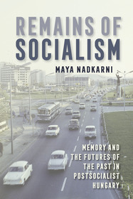 Remains of Socialism ? Memory and the Futures of the Past in Postsocialist Hungary: Memory and the Futures of the Past in Postsocialist Hungary Remains of Socialism ? Memory and the Futures of the Past in Postsocialist Hungary: Memory and the Futures of the Past in Postsocialist Hungary