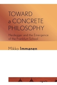 Toward a Concrete Philosophy – Heidegger and the Emergence of the Frankfurt School: Heidegger and the Emergence of the Frankfurt School