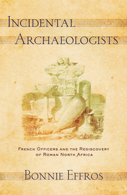 Incidental Archaeologists – French Officers and the Rediscovery of Roman North Africa: French Officers and the Rediscovery of Roman North Africa
