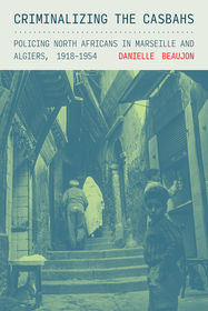 Criminalizing the Casbahs: Policing North Africans in Marseille and Algiers, 1918?1954 Criminalizing the Casbahs: Policing North Africans in Marseille and Algiers, 1918?1954