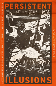Persistent Illusions – Visual Culture and Historical Memory in Interwar Hungary: Visual Culture and Historical Memory in Interwar Hungary