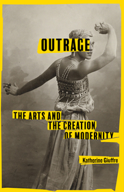 Outrage ? The Arts and the Creation of Modernity: The Arts and the Creation of Modernity
