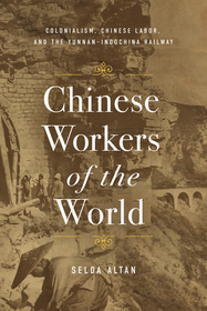 Chinese Workers of the World: Colonialism, Chinese Labor, and the Yunnan–Indochina Railway Chinese Workers of the World: Colonialism, Chinese Labor, and the Yunnan–Indochina Railway