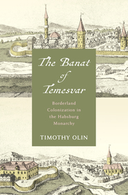The Banat of Temesvar: Borderland Colonization in the Habsburg Monarchy The Banat of Temesvar: Borderland Colonization in the Habsburg Monarchy