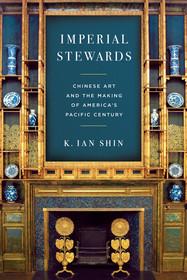 Imperial Stewards ? Chinese Art and the Making of America?s Pacific Century: Chinese Art and the Making of America?s Pacific Century