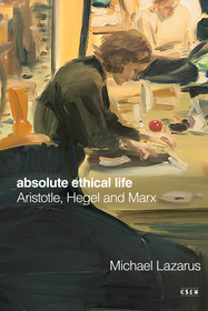 Absolute Ethical Life: Aristotle, Hegel and Marx Absolute Ethical Life: Aristotle, Hegel and Marx