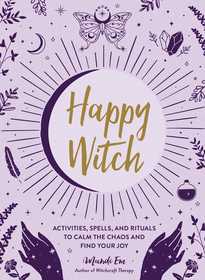 Happy Witch: Activities, Spells, and Rituals to Calm the Chaos and Find Your Joy Happy Witch: Activities, Spells, and Rituals to Calm the Chaos and Find Your Joy