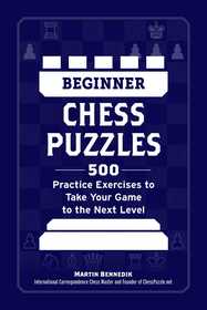 Beginner Chess Puzzles: 500 Practice Exercises to Take Your Game to the Next Level Beginner Chess Puzzles: 500 Practice Exercises to Take Your Game to the Next Level
