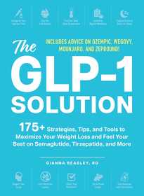 The GLP-1 Solution: 175+ Strategies, Tips, and Tools to Maximize Your Weight Loss and Feel Your Best on Semaglutide, Tirzepatide, and More