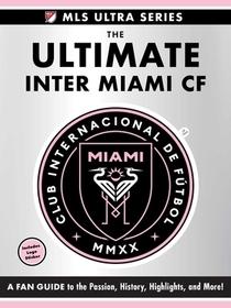 The Ultimate Inter Miami CF: A Fan Guide to the Passion, History, Highlights, and More!
