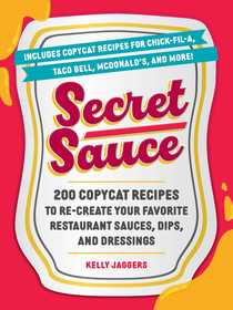 Secret Sauce: 200 Copycat Recipes to Re-Create Your Favorite Restaurant Sauces, Dips, and Dressings