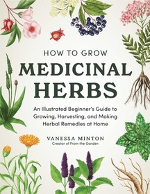 How to Grow Medicinal Herbs: An Illustrated Beginner's Guide to Growing, Harvesting, and Making Herbal Remedies at Home