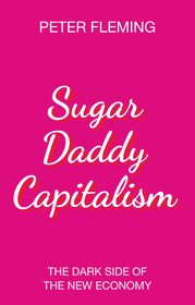 Sugar Daddy Capitalism The Dark Side of the New Economy: The Dark Side of the New Economy