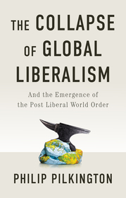 The Collapse of Global Liberalism: And the Emergen ce of the Post Liberal World Order: And the Emergence of the Post Liberal World Order
