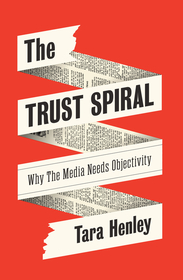 The Trust Spiral: Why the Media Needs Objectivity: Why the Media Needs Objectivity